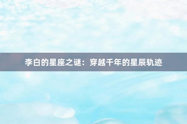 李白的星座之谜：穿越千年的星辰轨迹